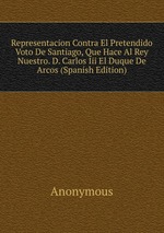 Representacion Contra El Pretendido Voto De Santiago, Que Hace Al Rey Nuestro. D. Carlos Iii El Duque De Arcos (Spanish Edition)