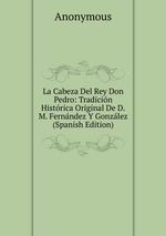 La Cabeza Del Rey Don Pedro: Tradicin Histrica Original De D.M. Fernndez Y Gonzlez (Spanish Edition)
