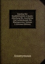 Katalog Der Stadtbibliothek in Koeln: Abteilung Rh. Geschichte Und Landeskunde Der Rheinprovinz, Volume 2 (German Edition)