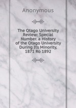 The Otago University Review: Special Number. a History of the Otago University During Its Minority, 1871 Ro 1892