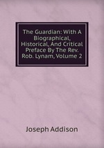 The Guardian: With A Biographical, Historical, And Critical Preface By The Rev. Rob. Lynam, Volume 2