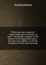 "White man bery unsartin": "nigger haint got no friends, no how" : the blackest chapter in the history of the Republican party : the men who robbed . to rob the freedmen of their hard earnings