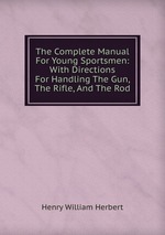 The Complete Manual For Young Sportsmen: With Directions For Handling The Gun, The Rifle, And The Rod