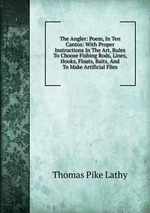 The Angler: Poem, In Ten Cantos: With Proper Instructions In The Art, Rules To Choose Fishing Rods, Lines, Hooks, Floats, Baits, And To Make Artificial Flies