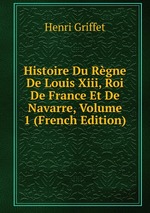 Histoire Du Rgne De Louis Xiii, Roi De France Et De Navarre, Volume 1 (French Edition)