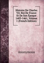 Histoire De Charles Vii: Roi De France Et De Son poque 1403-1461, Volume 1 (French Edition)