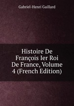 Histoire De Franois Ier Roi De France, Volume 4 (French Edition)