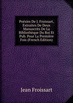 Posies De J. Froissart, Extraites De Deux Manuscrits De La Bibliothque Du Roi Et Pub. Pour La Premire Fois (French Edition)