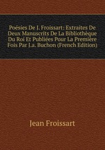 Posies De J. Froissart: Extraites De Deux Manuscrits De La Bibliothque Du Roi Et Publies Pour La Premire Fois Par J.a. Buchon (French Edition)