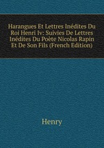 Harangues Et Lettres Indites Du Roi Henri Iv: Suivies De Lettres Indites Du Pote Nicolas Rapin Et De Son Fils (French Edition)