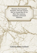 Histoire De Franois Premier: Roi De France, Dit Le Grand Roi Et Le Pre Des Lettres, Volume 6 (French Edition)