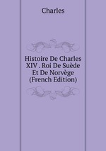 Histoire De Charles XIV . Roi De Sude Et De Norvge (French Edition)