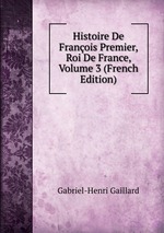 Histoire De Franois Premier, Roi De France, Volume 3 (French Edition)