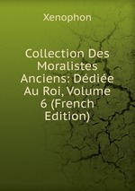 Collection Des Moralistes Anciens: Ddie Au Roi, Volume 6 (French Edition)
