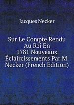 Sur Le Compte Rendu Au Roi En 1781 Nouveaux claircissements Par M. Necker (French Edition)