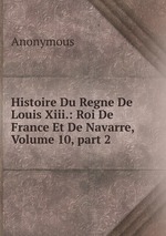 Histoire Du Regne De Louis Xiii.: Roi De France Et De Navarre, Volume 10, part 2