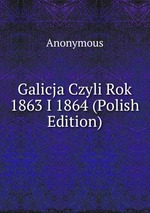 Galicja Czyli Rok 1863 I 1864 (Polish Edition)