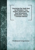 Geschichte Der Stadt Rom Im Mittelalter: Vom Fnften Jahrhundert Bis Zum Sechzehnten Jahrhundert, Volume 7 (German Edition)