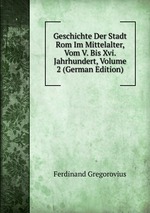 Geschichte Der Stadt Rom Im Mittelalter, Vom V. Bis Xvi. Jahrhundert, Volume 2 (German Edition)