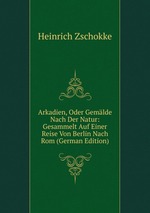 Arkadien, Oder Gemlde Nach Der Natur: Gesammelt Auf Einer Reise Von Berlin Nach Rom (German Edition)