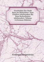 Geschichte Der Stadt Rom Im Mittelalter: Vom Fnften Jahrhundert Bis Zum Sechzehnten Jahrhundert, Volume 4 (German Edition)