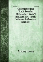 Geschichte Der Stadt Rom Im Mittelalter: Vom V Bis Zum Xvi. Jahrh, Volume 8 (German Edition)