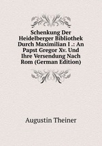 Schenkung Der Heidelberger Bibliothek Durch Maximilian I .: An Papst Gregor Xv. Und Ihre Versendung Nach Rom (German Edition)