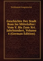 Geschichte Der Stadt Rom Im Mittelalter: Vom V. Bis Zum Xvi. Jahrhundert, Volume 4 (German Edition)