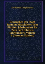 Geschichte Der Stadt Rom Im Mittelalter: Vom Fnften Jahrhundert Bis Zum Sechzehnten Jahrhundert, Volume 6 (German Edition)