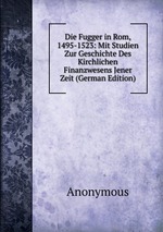 Die Fugger in Rom, 1495-1523: Mit Studien Zur Geschichte Des Kirchlichen Finanzwesens Jener Zeit (German Edition)