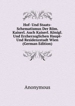 Hof- Und Staats-Schematismus Der Rm. Kaiserl. Auch Kaiserl. Knigl. Und Erzherzoglichen Haupt- Und Residenzstadt Wien (German Edition)