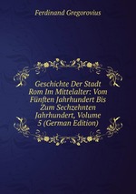 Geschichte Der Stadt Rom Im Mittelalter: Vom Fnften Jahrhundert Bis Zum Sechzehnten Jahrhundert, Volume 5 (German Edition)