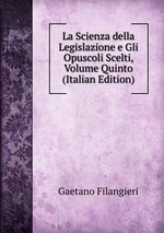 La Scienza della Legislazione e Gli Opuscoli Scelti, Volume Quinto (Italian Edition)