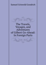 The Travels, Voyages, and Adventures of Gilbert Go-Ahead: In Foreign Parts