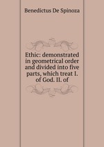 Ethic: demonstrated in geometrical order and divided into five parts, which treat I. of God. II. of