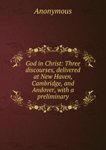 God in Christ: Three discourses, delivered at New Haven, Cambridge, and Andover, with a preliminary