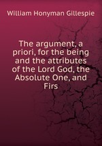 The argument, a priori, for the being and the attributes of the Lord God, the Absolute One, and Firs