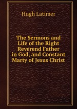 The Sermons and Life of the Right Reverend Father in God, and Constant Marty of Jesus Christ