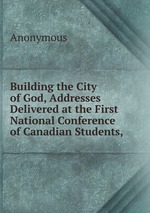 Building the City of God, Addresses Delivered at the First National Conference of Canadian Students,