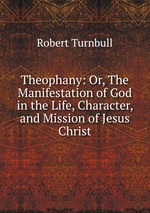 Theophany: Or, The Manifestation of God in the Life, Character, and Mission of Jesus Christ