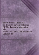 The General Index As To Twenty-seven Volumes Of The London Magazine, Viz, From 1732 To 1758 Inclusive, Volume 10