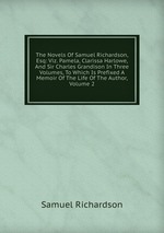The Novels Of Samuel Richardson, Esq: Viz. Pamela, Clarissa Harlowe, And Sir Charles Grandison In Three Volumes, To Which Is Prefixed A Memoir Of The Life Of The Author, Volume 2