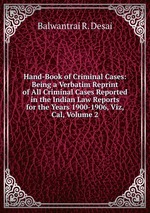 Hand-Book of Criminal Cases: Being a Verbatim Reprint of All Criminal Cases Reported in the Indian Law Reports for the Years 1900-1906, Viz, Cal, Volume 2