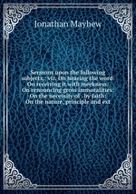 Sermons upon the following subjects,: viz. On hearing the word: On receiving it with meekness: On renouncing gross immoralities: On the necessity of . by faith: On the nature, principle and ext