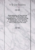 Phonography; or, The writing of sounds. In two parts, viz., logography, or universal writing of speech, and musicography, or symbolical writing of music; with a short hand for both