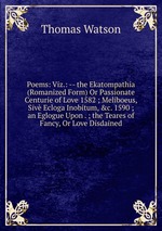 Poems: Viz.: -- the Ekatompathia (Romanized Form) Or Passionate Centurie of Love 1582 ; Meliboeus, Siv Ecloga Inobitum, &c. 1590 ; an Eglogue Upon . ; the Teares of Fancy, Or Love Disdained