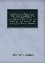 The Humourist: Being Essays Upon Several Subjects, Viz. News-writers. . With A Dedication To The Man In The Moon. By The Author Of The Apology For Parson Alberoni