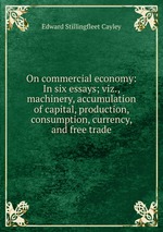 On commercial economy: In six essays; viz., machinery, accumulation of capital, production, consumption, currency, and free trade