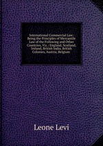 International Commercial Law: Being the Principles of Mercantile Law of the Following and Other Countries, Viz.: England, Scotland, Ireland, British India, British Colonies, Austria, Belgium