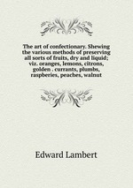 The art of confectionary. Shewing the various methods of preserving all sorts of fruits, dry and liquid; viz. oranges, lemons, citrons, golden . currants, plumbs, raspberies, peaches, walnut